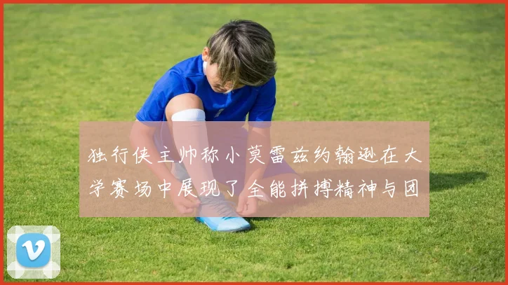 独行侠主帅称小莫雷兹约翰逊在大学赛场中展现了全能拼搏精神与团队奉献精神