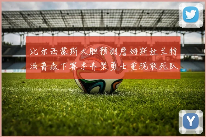 比尔西蒙斯大胆预测詹姆斯杜兰特汤普森下赛季齐聚勇士重现敢死队辉煌