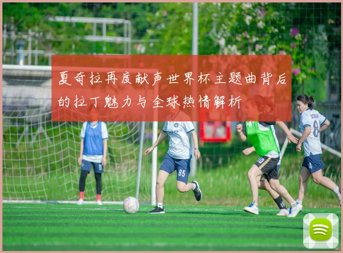 夏奇拉再度献声世界杯主题曲背后的拉丁魅力与全球热情解析
