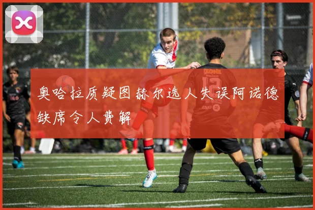 奥哈拉质疑图赫尔选人失误阿诺德缺席令人费解