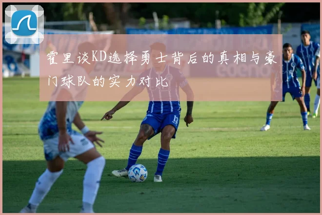 霍里谈KD选择勇士背后的真相与豪门球队的实力对比